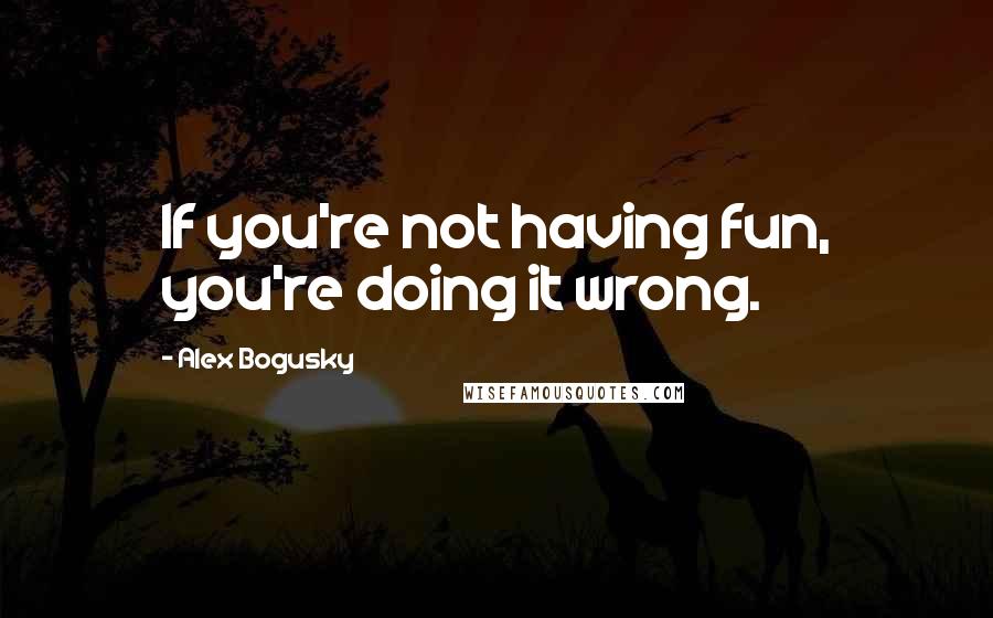 Alex Bogusky Quotes: If you're not having fun, you're doing it wrong.