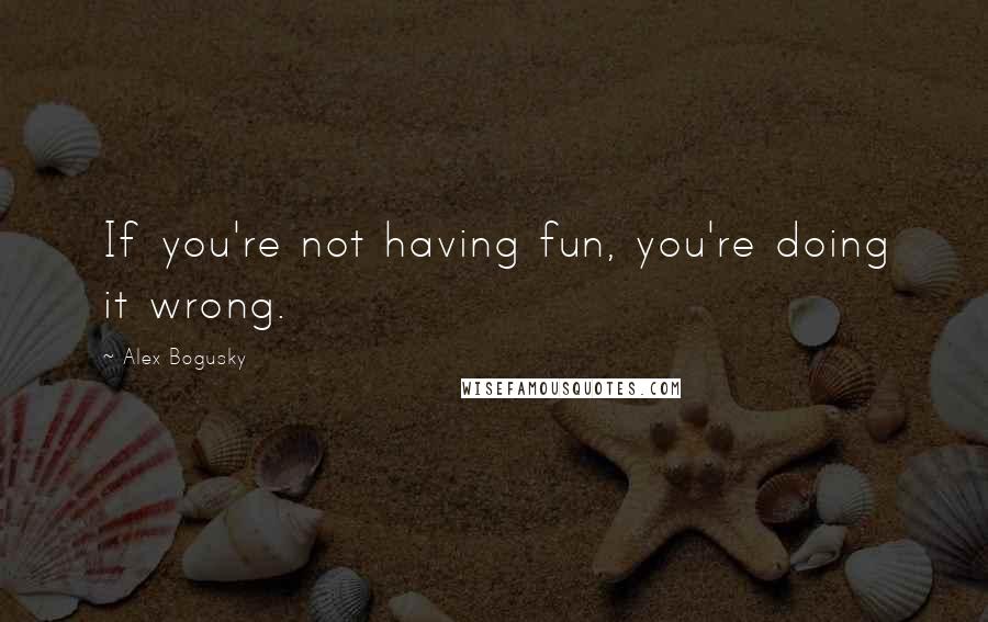 Alex Bogusky Quotes: If you're not having fun, you're doing it wrong.