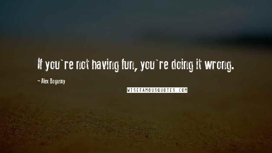 Alex Bogusky Quotes: If you're not having fun, you're doing it wrong.