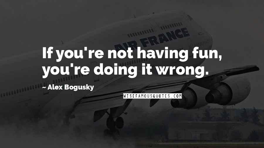 Alex Bogusky Quotes: If you're not having fun, you're doing it wrong.