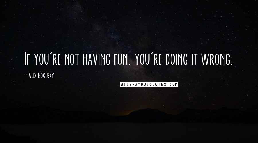 Alex Bogusky Quotes: If you're not having fun, you're doing it wrong.