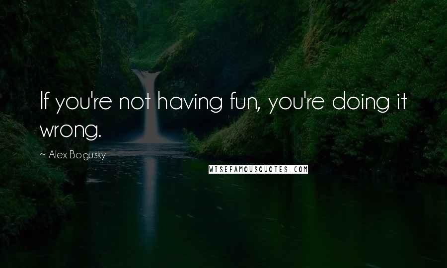 Alex Bogusky Quotes: If you're not having fun, you're doing it wrong.