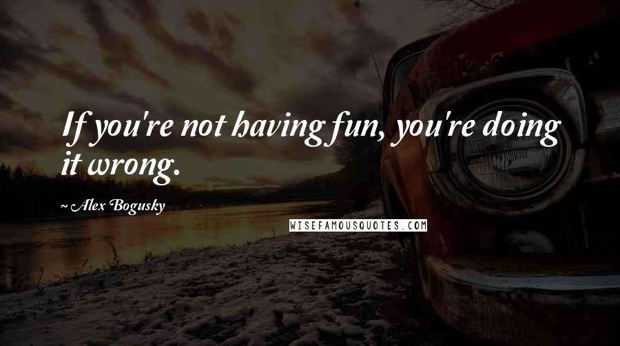 Alex Bogusky Quotes: If you're not having fun, you're doing it wrong.