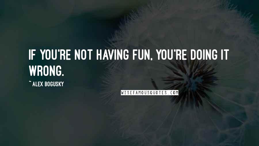 Alex Bogusky Quotes: If you're not having fun, you're doing it wrong.