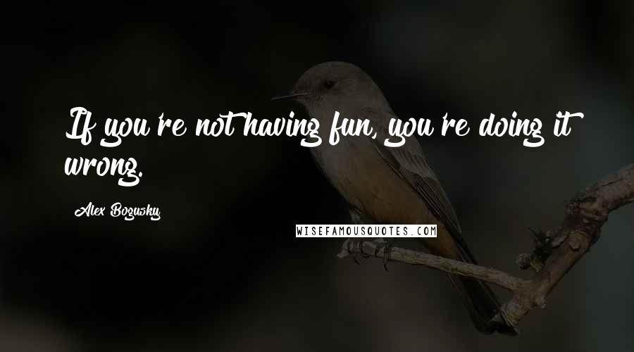 Alex Bogusky Quotes: If you're not having fun, you're doing it wrong.