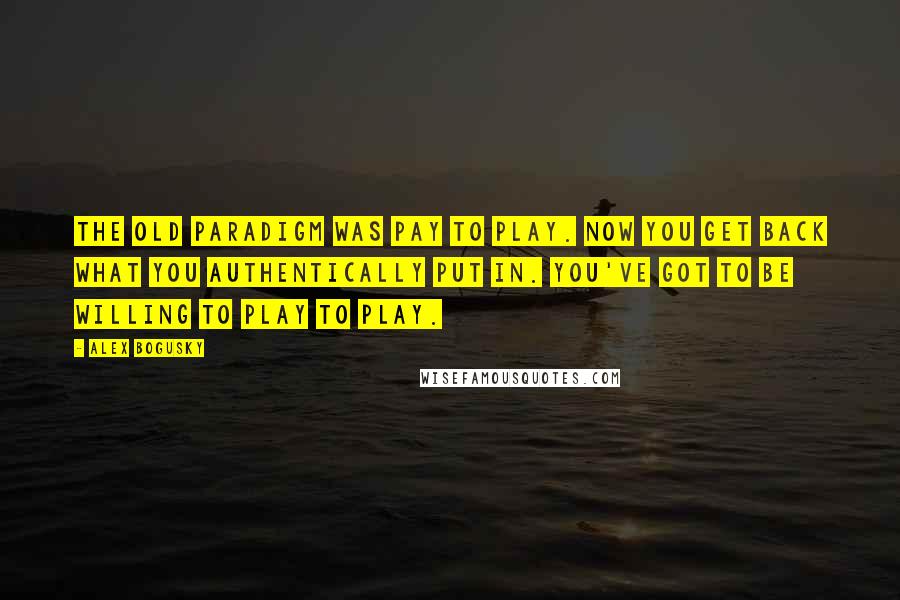 Alex Bogusky Quotes: The old paradigm was pay to play. Now you get back what you authentically put in. You've got to be willing to play to play.