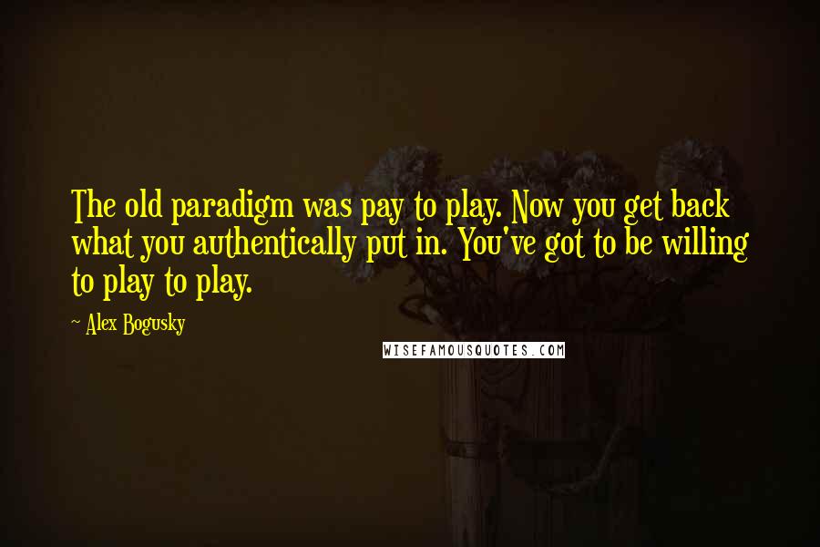 Alex Bogusky Quotes: The old paradigm was pay to play. Now you get back what you authentically put in. You've got to be willing to play to play.