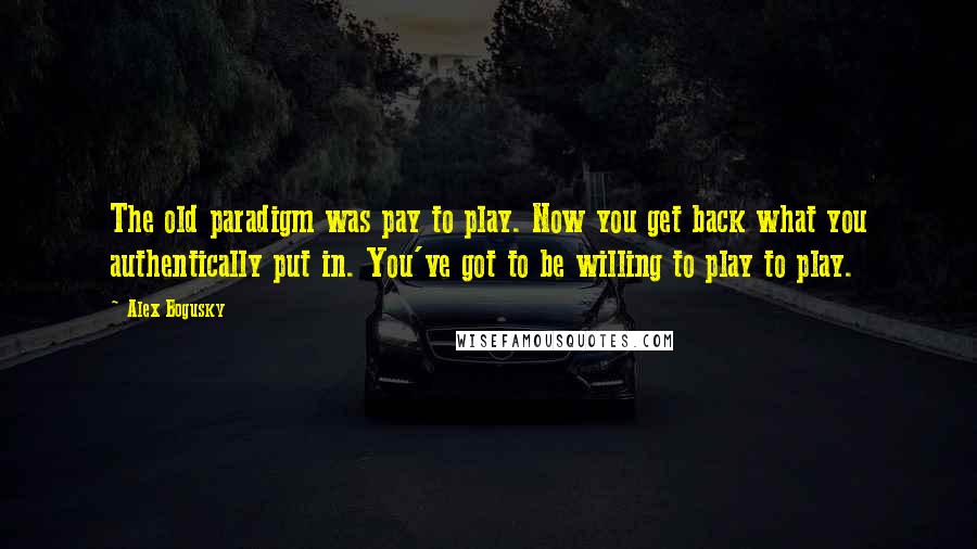Alex Bogusky Quotes: The old paradigm was pay to play. Now you get back what you authentically put in. You've got to be willing to play to play.