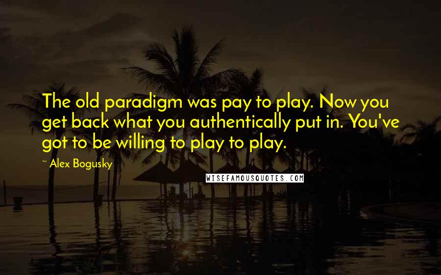 Alex Bogusky Quotes: The old paradigm was pay to play. Now you get back what you authentically put in. You've got to be willing to play to play.
