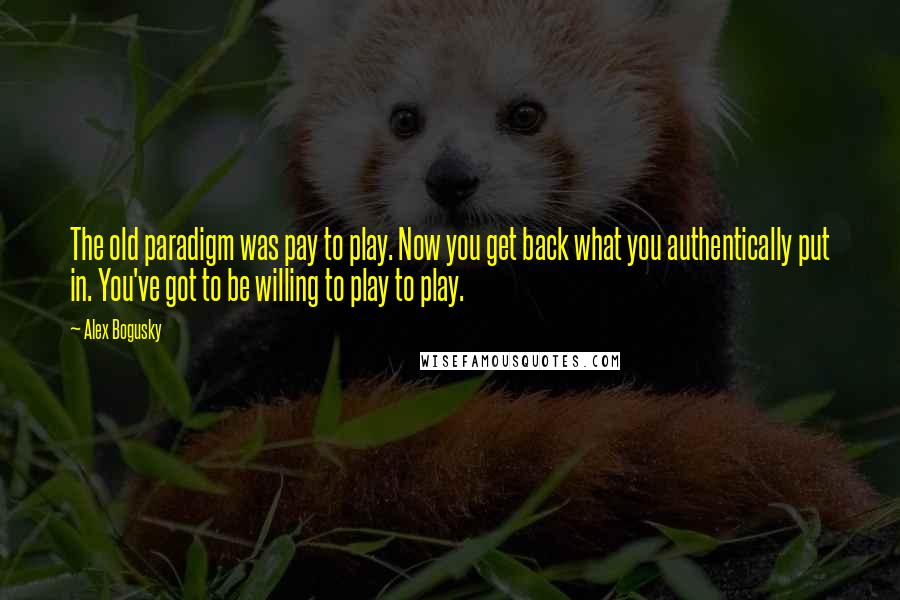 Alex Bogusky Quotes: The old paradigm was pay to play. Now you get back what you authentically put in. You've got to be willing to play to play.