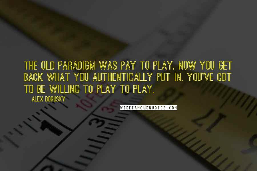 Alex Bogusky Quotes: The old paradigm was pay to play. Now you get back what you authentically put in. You've got to be willing to play to play.