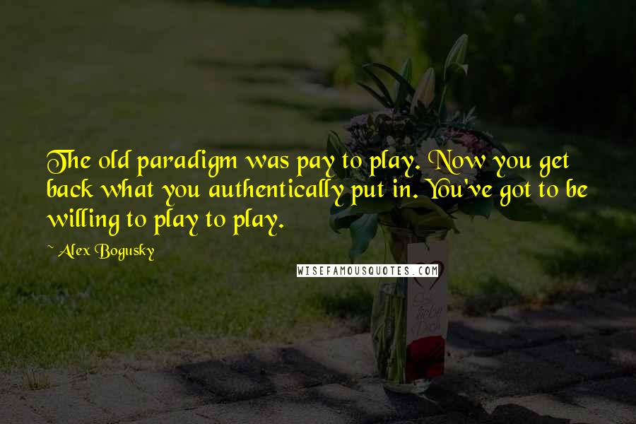 Alex Bogusky Quotes: The old paradigm was pay to play. Now you get back what you authentically put in. You've got to be willing to play to play.