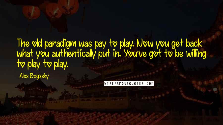 Alex Bogusky Quotes: The old paradigm was pay to play. Now you get back what you authentically put in. You've got to be willing to play to play.