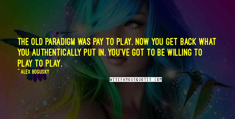 Alex Bogusky Quotes: The old paradigm was pay to play. Now you get back what you authentically put in. You've got to be willing to play to play.
