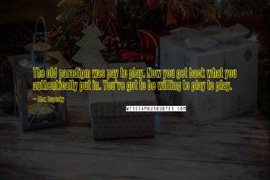 Alex Bogusky Quotes: The old paradigm was pay to play. Now you get back what you authentically put in. You've got to be willing to play to play.