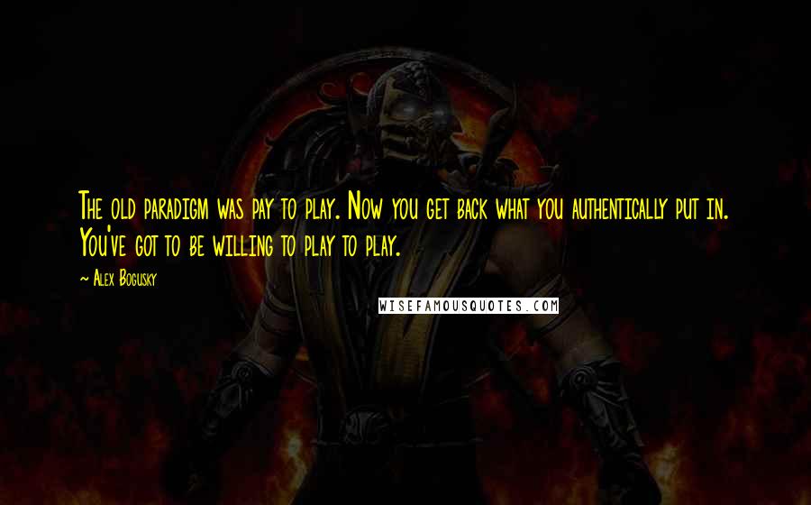 Alex Bogusky Quotes: The old paradigm was pay to play. Now you get back what you authentically put in. You've got to be willing to play to play.