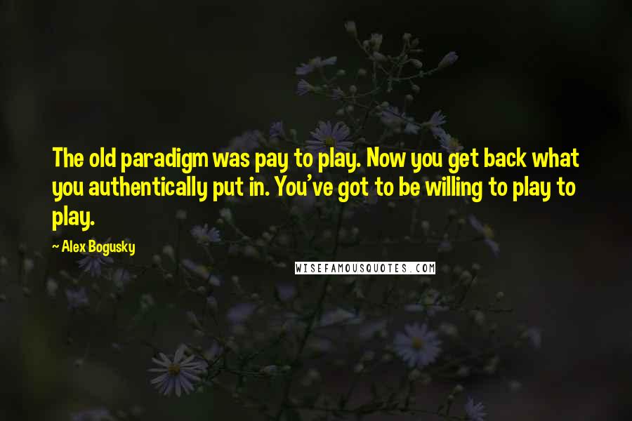 Alex Bogusky Quotes: The old paradigm was pay to play. Now you get back what you authentically put in. You've got to be willing to play to play.