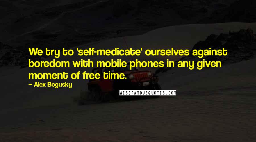 Alex Bogusky Quotes: We try to 'self-medicate' ourselves against boredom with mobile phones in any given moment of free time.