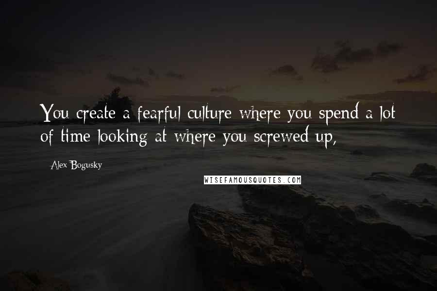 Alex Bogusky Quotes: You create a fearful culture where you spend a lot of time looking at where you screwed up,