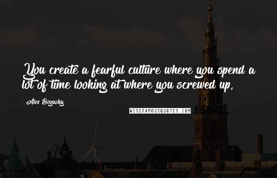 Alex Bogusky Quotes: You create a fearful culture where you spend a lot of time looking at where you screwed up,