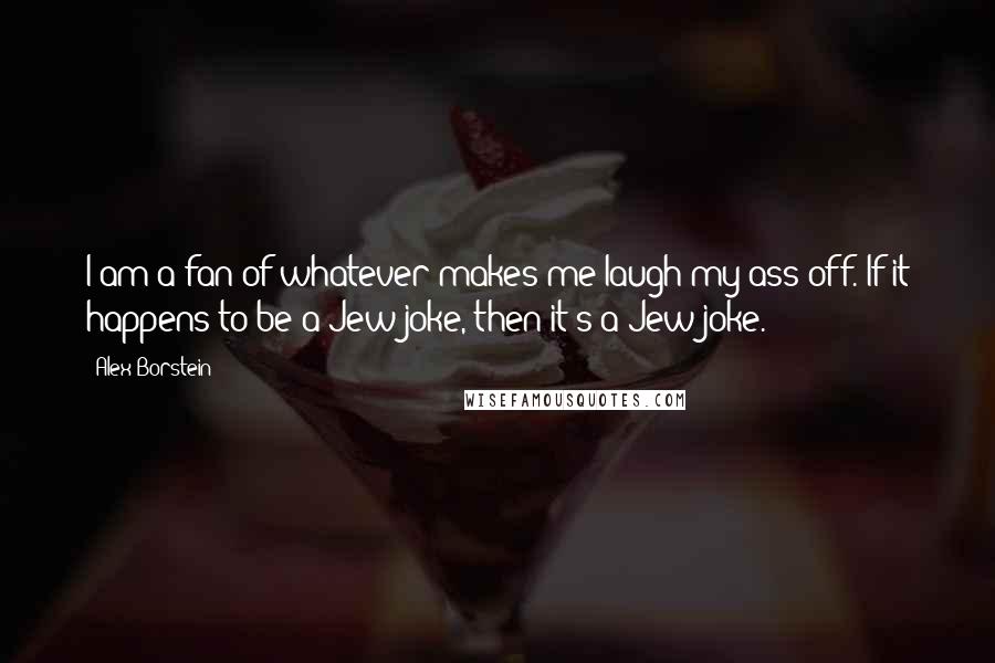 Alex Borstein Quotes: I am a fan of whatever makes me laugh my ass off. If it happens to be a Jew joke, then it's a Jew joke.