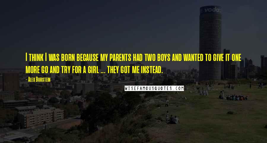 Alex Borstein Quotes: I think I was born because my parents had two boys and wanted to give it one more go and try for a girl ... they got me instead.