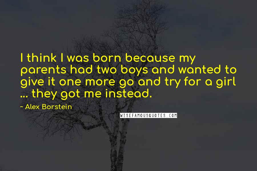 Alex Borstein Quotes: I think I was born because my parents had two boys and wanted to give it one more go and try for a girl ... they got me instead.