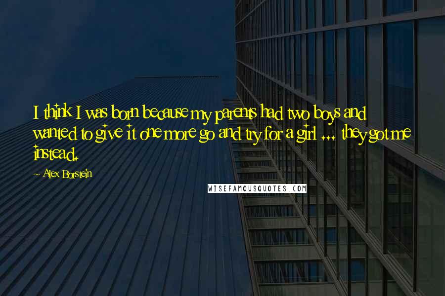 Alex Borstein Quotes: I think I was born because my parents had two boys and wanted to give it one more go and try for a girl ... they got me instead.