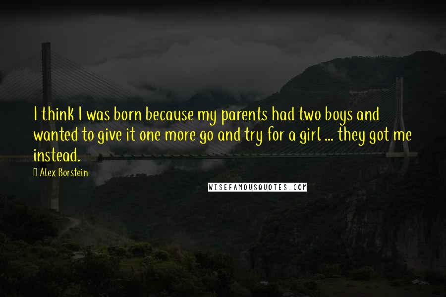 Alex Borstein Quotes: I think I was born because my parents had two boys and wanted to give it one more go and try for a girl ... they got me instead.