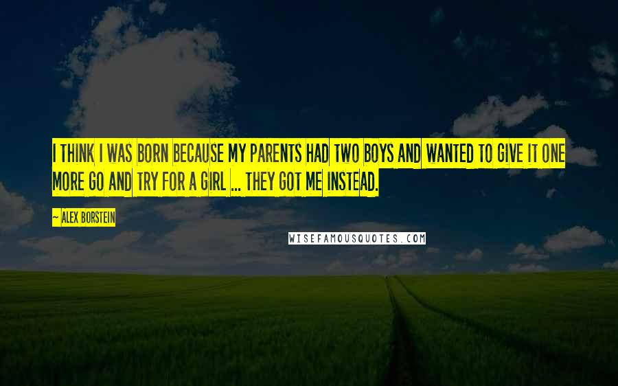 Alex Borstein Quotes: I think I was born because my parents had two boys and wanted to give it one more go and try for a girl ... they got me instead.