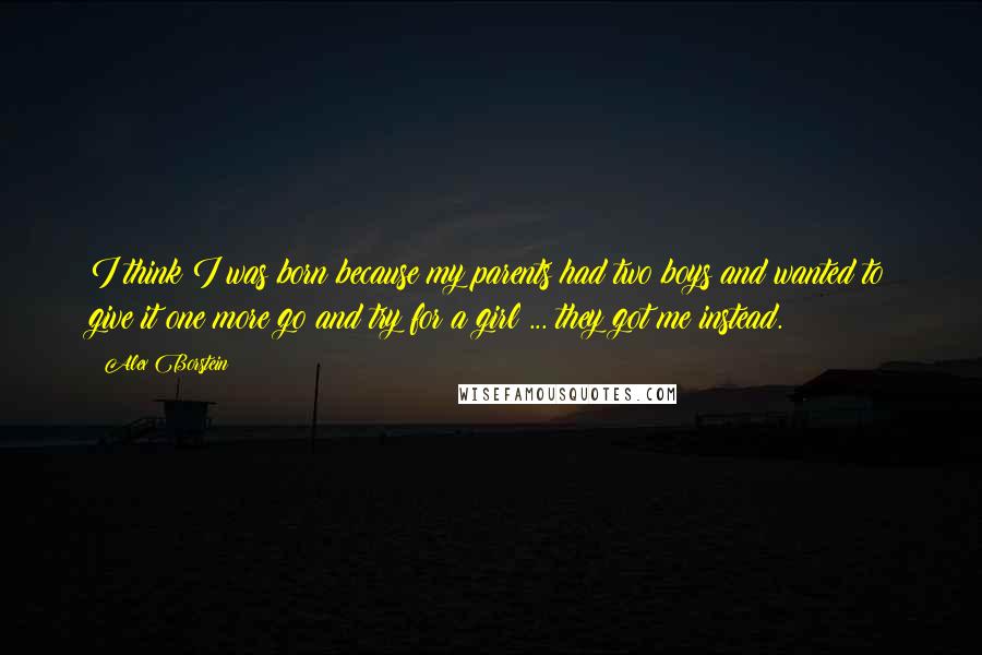 Alex Borstein Quotes: I think I was born because my parents had two boys and wanted to give it one more go and try for a girl ... they got me instead.