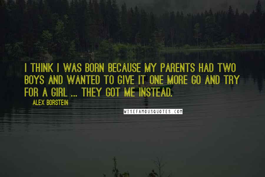Alex Borstein Quotes: I think I was born because my parents had two boys and wanted to give it one more go and try for a girl ... they got me instead.