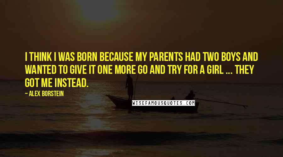 Alex Borstein Quotes: I think I was born because my parents had two boys and wanted to give it one more go and try for a girl ... they got me instead.