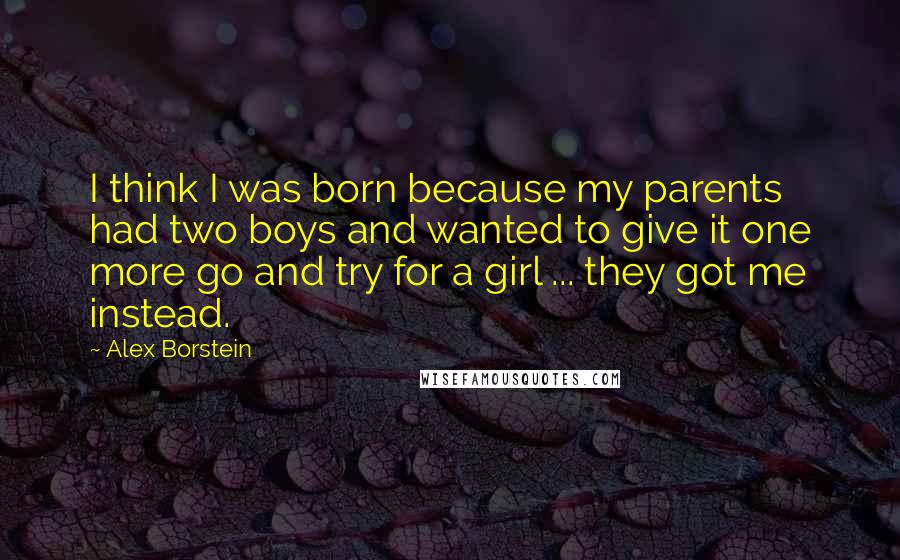 Alex Borstein Quotes: I think I was born because my parents had two boys and wanted to give it one more go and try for a girl ... they got me instead.