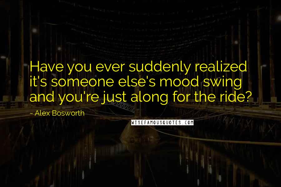 Alex Bosworth Quotes: Have you ever suddenly realized it's someone else's mood swing and you're just along for the ride?