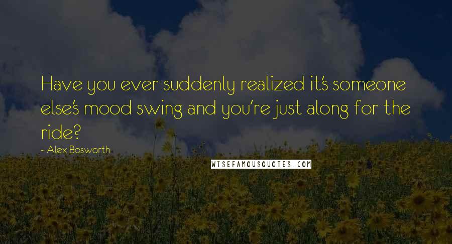 Alex Bosworth Quotes: Have you ever suddenly realized it's someone else's mood swing and you're just along for the ride?