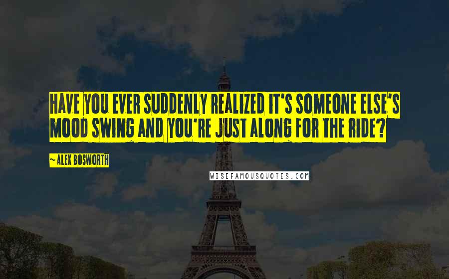 Alex Bosworth Quotes: Have you ever suddenly realized it's someone else's mood swing and you're just along for the ride?