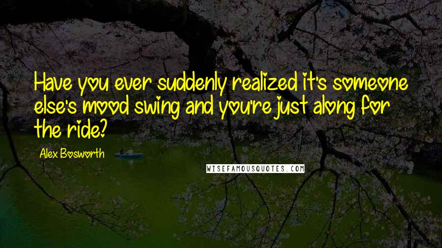 Alex Bosworth Quotes: Have you ever suddenly realized it's someone else's mood swing and you're just along for the ride?