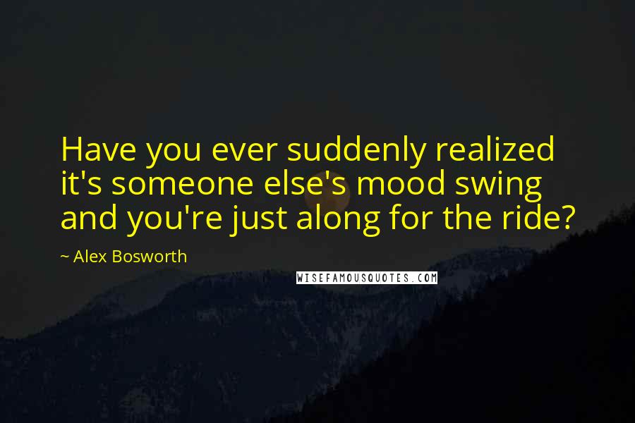 Alex Bosworth Quotes: Have you ever suddenly realized it's someone else's mood swing and you're just along for the ride?