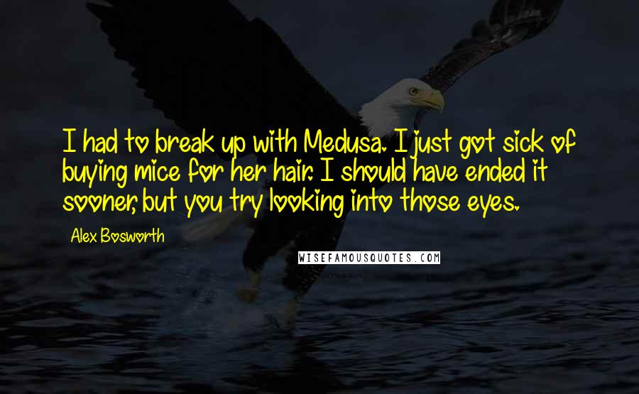 Alex Bosworth Quotes: I had to break up with Medusa. I just got sick of buying mice for her hair. I should have ended it sooner, but you try looking into those eyes.