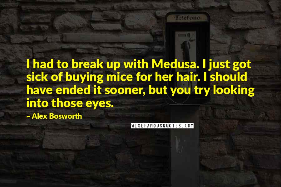 Alex Bosworth Quotes: I had to break up with Medusa. I just got sick of buying mice for her hair. I should have ended it sooner, but you try looking into those eyes.