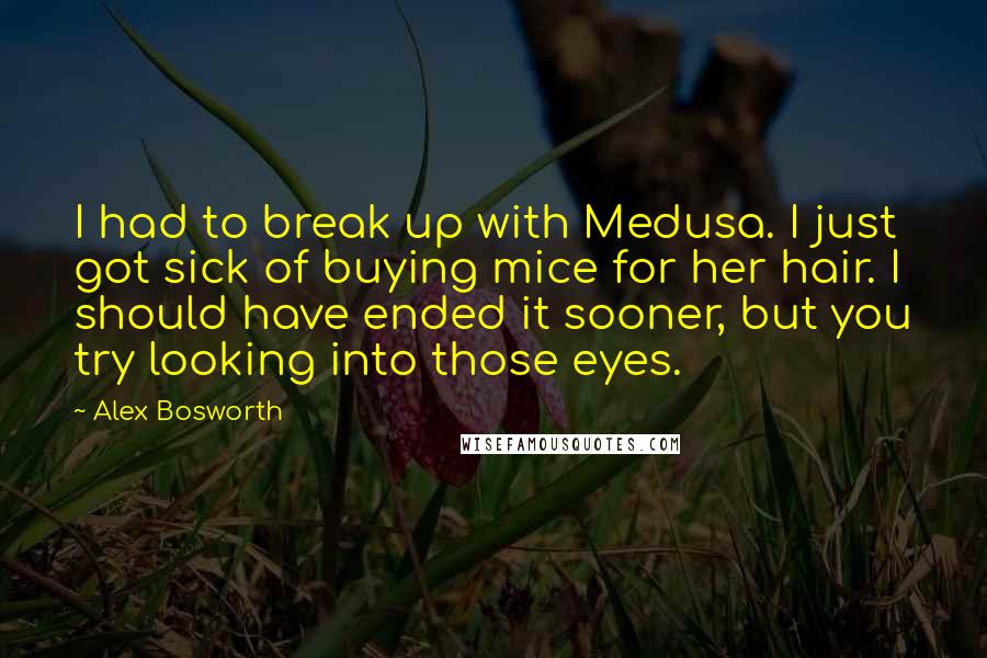 Alex Bosworth Quotes: I had to break up with Medusa. I just got sick of buying mice for her hair. I should have ended it sooner, but you try looking into those eyes.