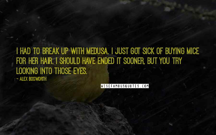 Alex Bosworth Quotes: I had to break up with Medusa. I just got sick of buying mice for her hair. I should have ended it sooner, but you try looking into those eyes.