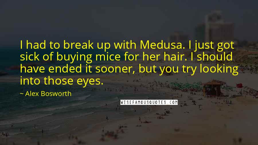 Alex Bosworth Quotes: I had to break up with Medusa. I just got sick of buying mice for her hair. I should have ended it sooner, but you try looking into those eyes.