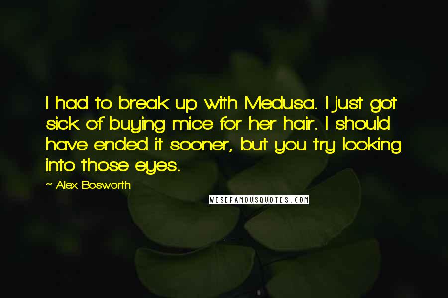 Alex Bosworth Quotes: I had to break up with Medusa. I just got sick of buying mice for her hair. I should have ended it sooner, but you try looking into those eyes.