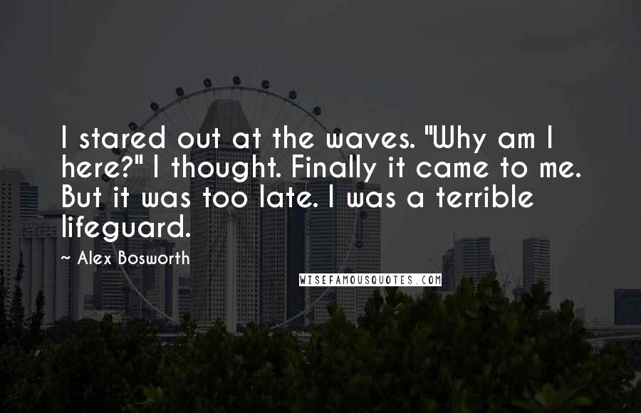 Alex Bosworth Quotes: I stared out at the waves. "Why am I here?" I thought. Finally it came to me. But it was too late. I was a terrible lifeguard.