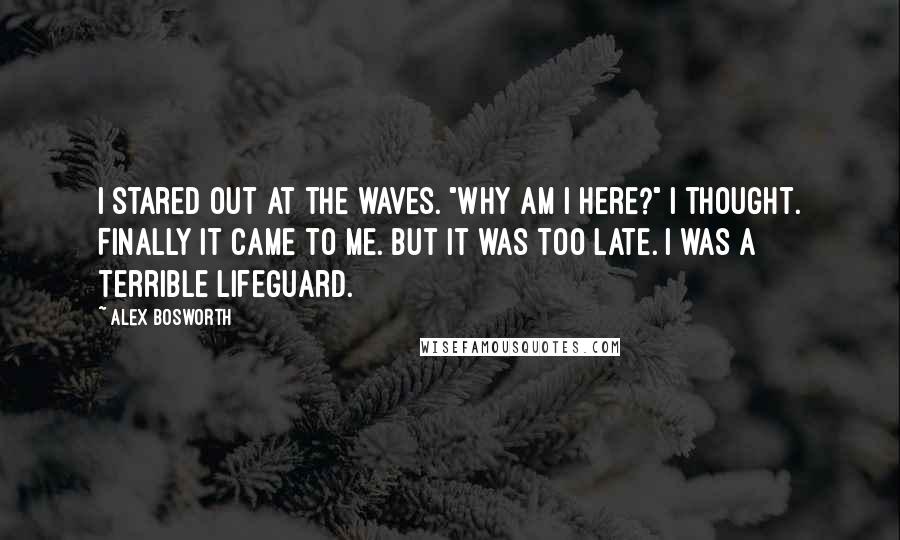 Alex Bosworth Quotes: I stared out at the waves. "Why am I here?" I thought. Finally it came to me. But it was too late. I was a terrible lifeguard.