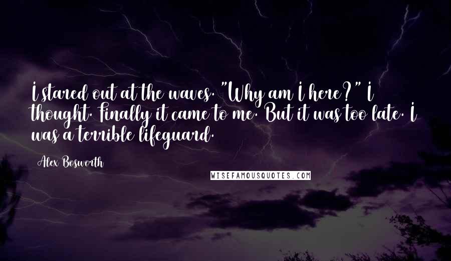 Alex Bosworth Quotes: I stared out at the waves. "Why am I here?" I thought. Finally it came to me. But it was too late. I was a terrible lifeguard.