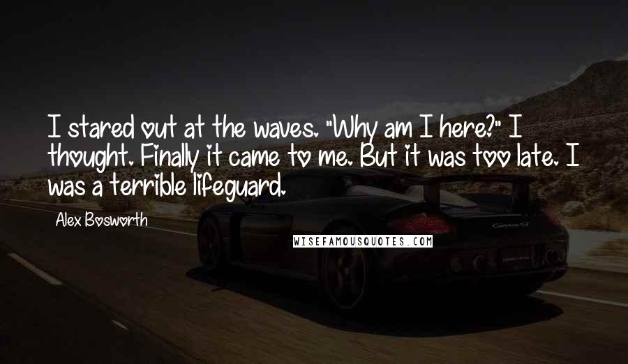 Alex Bosworth Quotes: I stared out at the waves. "Why am I here?" I thought. Finally it came to me. But it was too late. I was a terrible lifeguard.