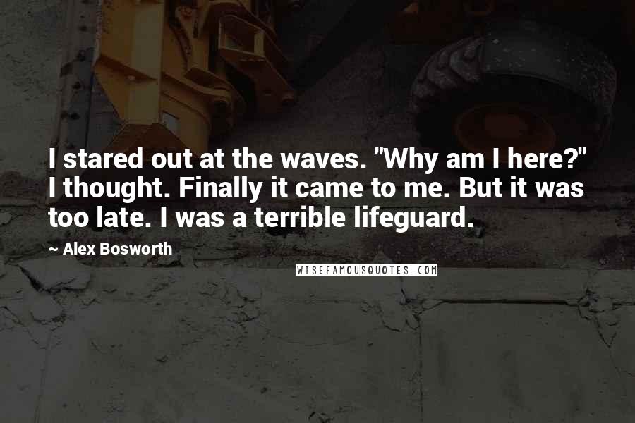 Alex Bosworth Quotes: I stared out at the waves. "Why am I here?" I thought. Finally it came to me. But it was too late. I was a terrible lifeguard.